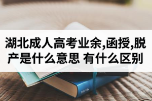 湖北成人高考業(yè)余,函授,脫產(chǎn)是什么意思？有什么區(qū)別？哪個(gè)比較好？