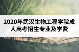 2020年武漢生物工程學(xué)院成人高考招生專業(yè)及學(xué)費(fèi)