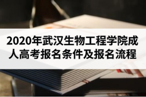 2020年武漢生物工程學(xué)院成人高考報名條件及報名流程