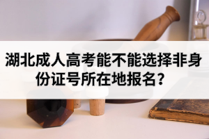 湖北成人高考能不能選擇非身份證號(hào)所在地報(bào)名？網(wǎng)上報(bào)名后能不能修改信息？