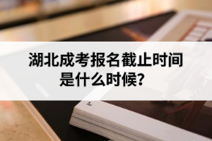 湖北成考報(bào)名截止時(shí)間是什么時(shí)候？
