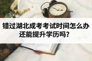 錯(cuò)過湖北成考考試時(shí)間怎么辦？還能提升學(xué)歷嗎？
