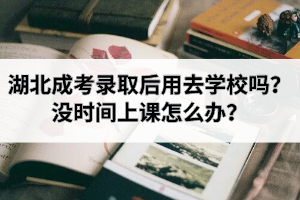 湖北成考錄取后用去學校嗎？沒時間上課怎么辦？
