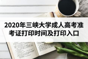 2020年三峽大學(xué)成人高考準(zhǔn)考證打印時間及打印入口