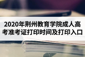 2020年荊州教育學(xué)院成人高考準(zhǔn)考證打印時間及打印入口