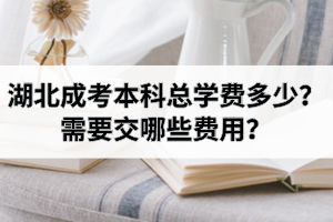 湖北成考本科總學費多少？需要交哪些費用？