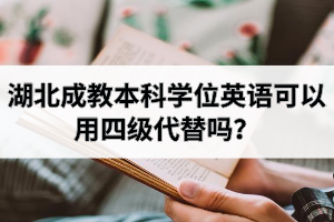 湖北成教本科學(xué)位英語可以用四級代替嗎？