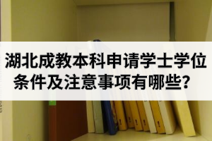 湖北成教本科申請(qǐng)學(xué)士學(xué)位條件及注意事項(xiàng)有哪些？