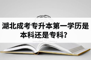 湖北成考專升本第一學歷是本科還是?？?？