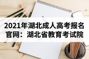 2021年湖北成人高考報名官網(wǎng)：湖北省教育考試院