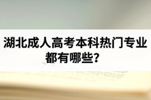 湖北成人高考本科熱門專業(yè)都有哪些？報(bào)成考如何選擇專業(yè)？