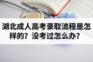 湖北成人高考錄取流程是怎樣的？沒考過怎么辦？