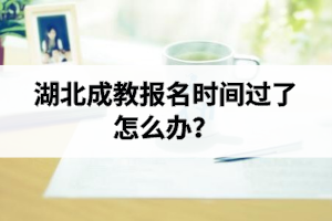 湖北成教報(bào)名時(shí)間過(guò)了怎么辦？