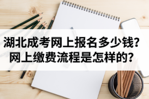 湖北成考網(wǎng)上報(bào)名多少錢(qián)？網(wǎng)上繳費(fèi)流程是怎樣的？