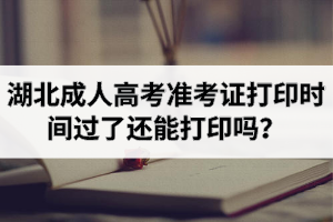 湖北成人高考準(zhǔn)考證打印時(shí)間過(guò)了還能打印嗎？