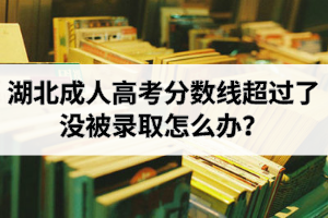 湖北成人高考分數(shù)線超過了沒被錄取怎么辦？