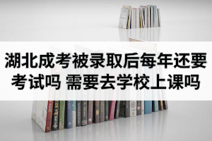 湖北成考被錄取后每年還要考試嗎？需要去學(xué)校上課嗎？