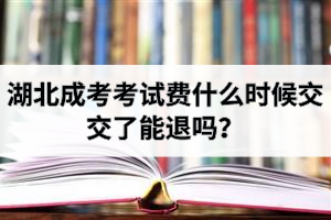 湖北成考考試費什么時候交？交了能退嗎？