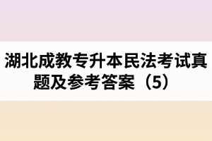 湖北成教專升本民法考試真題及參考答案（5）