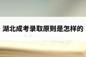 湖北成考錄取原則是怎樣的？