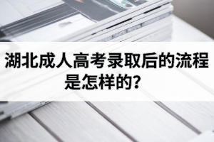 湖北成人高考錄取后的流程是怎樣的？