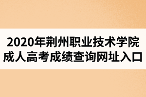 2020年荊州職業(yè)技術(shù)學院成人高考成績查詢網(wǎng)址入口