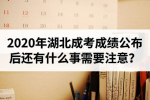 2020年湖北省成人高考成績公布后還有什么事需要注意？