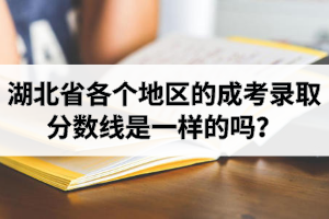 湖北省各個(gè)地區(qū)的成考錄取分?jǐn)?shù)線是一樣的嗎？成人高考分?jǐn)?shù)線每個(gè)學(xué)校一樣嗎？
