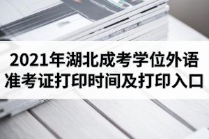2021年湖北成人高考學(xué)位外語(yǔ)準(zhǔn)考證打印時(shí)間及打印入口網(wǎng)址