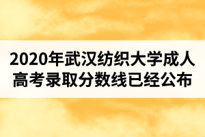 2020年武漢紡織大學(xué)成人高考錄取分?jǐn)?shù)線已經(jīng)公布