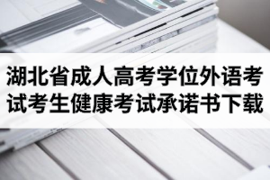 2021年湖北省成人高考學(xué)士學(xué)位外語(yǔ)考試考生健康考試承諾書下載