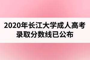 2020年長(zhǎng)江大學(xué)成人高考錄取分?jǐn)?shù)線已公布