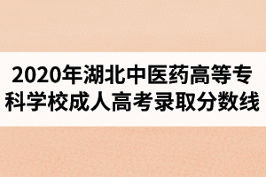 2020年湖北中醫(yī)藥高等專科學校成人高考錄取分數(shù)線已公布