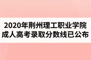 2020年荊州理工職業(yè)學院成人高考錄取分數(shù)線已公布