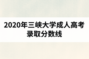 2020年三峽大學(xué)成人高考錄取分?jǐn)?shù)線