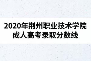 2020年荊州職業(yè)技術(shù)學(xué)院成人高考錄取分?jǐn)?shù)線