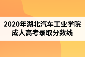 2020年湖北汽車工業(yè)學院成人高考錄取分數線