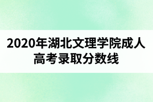 2020年湖北文理學(xué)院成人高考錄取分?jǐn)?shù)線