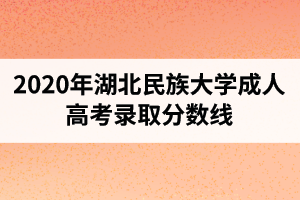 2020年湖北民族大學(xué)成人高考錄取分?jǐn)?shù)線(xiàn)