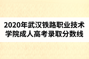 2020年武漢鐵路職業(yè)技術(shù)學(xué)院成人高考錄取分?jǐn)?shù)線