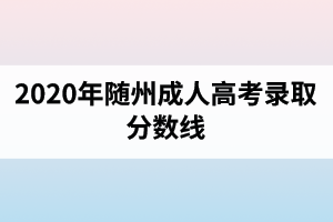2020年隨州成人高考錄取分?jǐn)?shù)線