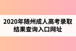 2020年隨州成人高考錄取結(jié)果查詢(xún)?nèi)肟诰W(wǎng)址