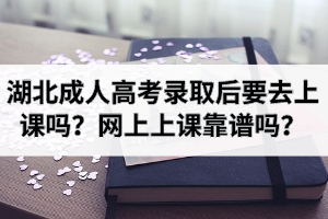 湖北成人高考錄取后要去上課嗎？網(wǎng)上上課靠譜嗎？