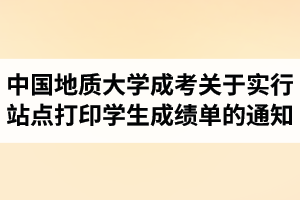中國地質大學成人高考關于實行站點打印學生成績單的通知