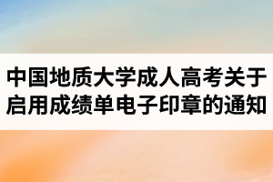 中國(guó)地質(zhì)大學(xué)成人高考關(guān)于啟用成績(jī)單電子印章的通知