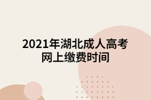 2021年湖北成人高考網(wǎng)上繳費(fèi)時(shí)間