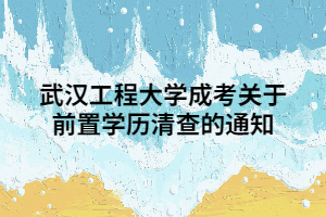 武漢工程大學(xué)成考關(guān)于前置學(xué)歷清查的通知