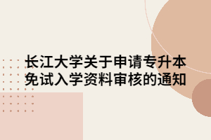 長(zhǎng)江大學(xué)關(guān)于申請(qǐng)專升本免試入學(xué)資料審核的通知