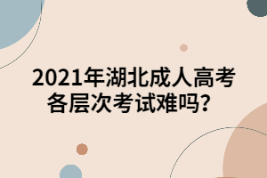 2021年湖北成人高考各層次考試難嗎？
