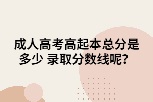 成人高考高起本總分是多少 錄取分?jǐn)?shù)線呢？